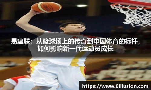 易建联：从篮球场上的传奇到中国体育的标杆，如何影响新一代运动员成长