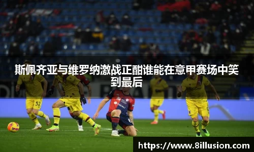 斯佩齐亚与维罗纳激战正酣谁能在意甲赛场中笑到最后