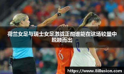荷兰女足与瑞士女足激战正酣谁能在这场较量中脱颖而出